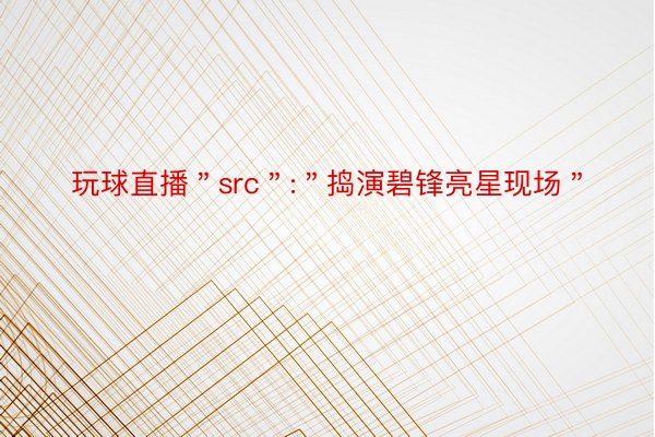 玩球直播＂src＂:＂捣演碧锋亮星现场＂