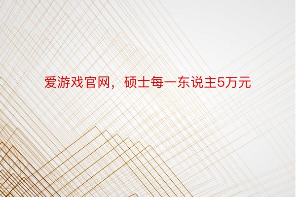 爱游戏官网，硕士每一东说主5万元