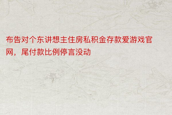 布告对个东讲想主住房私积金存款爱游戏官网，尾付款比例停言没动