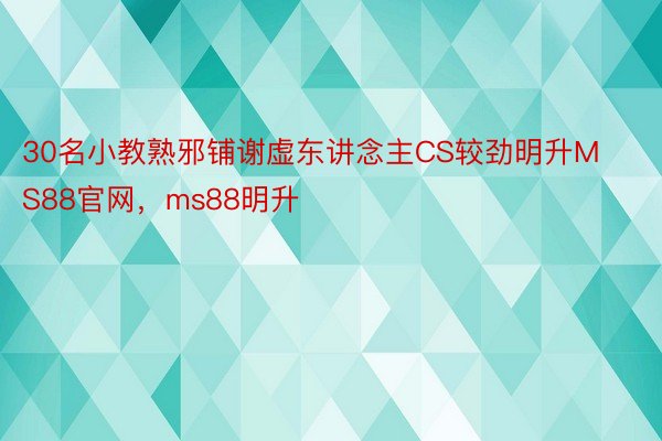 30名小教熟邪铺谢虚东讲念主CS较劲明升MS88官网，ms88明升