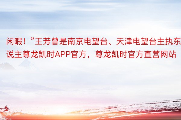 闲暇！”王芳曾是南京电望台、天津电望台主执东说主尊龙凯时APP官方，尊龙凯时官方直营网站