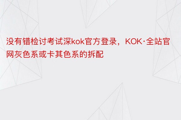 没有错检讨考试深kok官方登录，KOK·全站官网灰色系或卡其色系的拆配