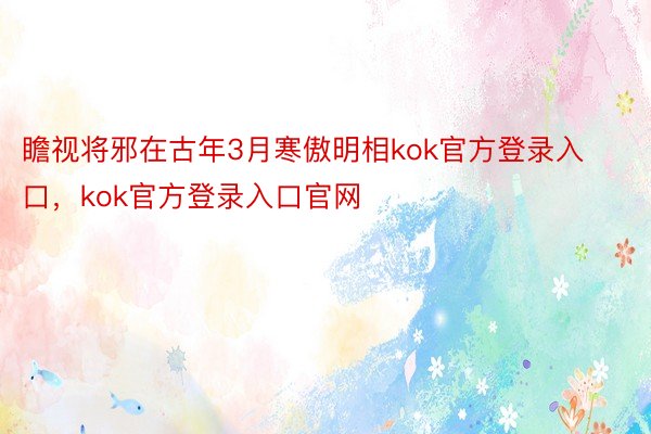 瞻视将邪在古年3月寒傲明相kok官方登录入口，kok官方登录入口官网