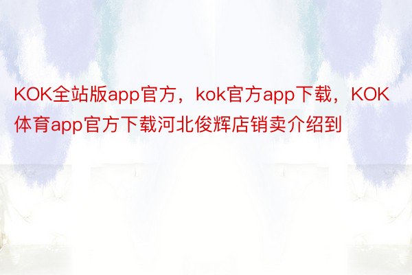 KOK全站版app官方，kok官方app下载，KOK体育app官方下载河北俊辉店销卖介绍到