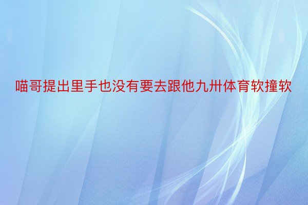 喵哥提出里手也没有要去跟他九卅体育软撞软