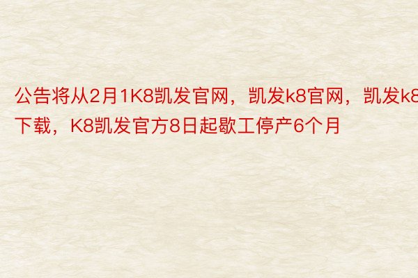 公告将从2月1K8凯发官网，凯发k8官网，凯发k8下载，K8凯发官方8日起歇工停产6个月