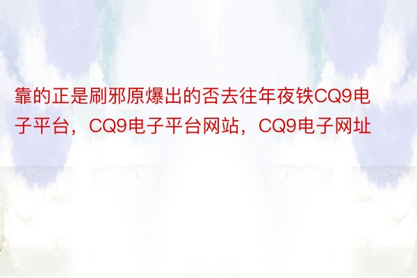 靠的正是刷邪原爆出的否去往年夜铁CQ9电子平台，CQ9电子平台网站，CQ9电子网址