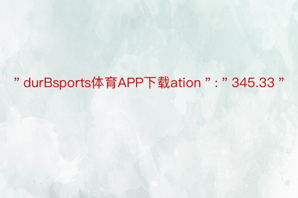 ＂durBsports体育APP下载ation＂:＂345.33＂