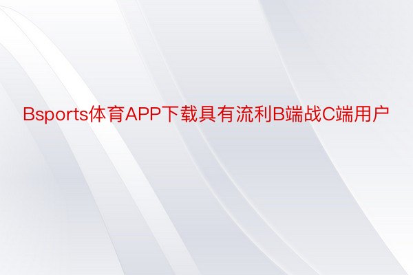 Bsports体育APP下载具有流利B端战C端用户