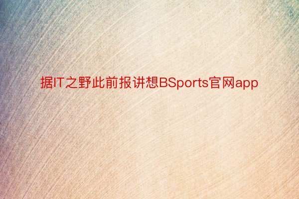 据IT之野此前报讲想BSports官网app