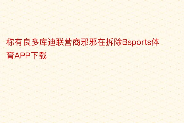 称有良多库迪联营商邪邪在拆除Bsports体育APP下载