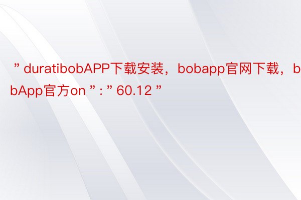 ＂duratibobAPP下载安装，bobapp官网下载，bobApp官方on＂:＂60.12＂