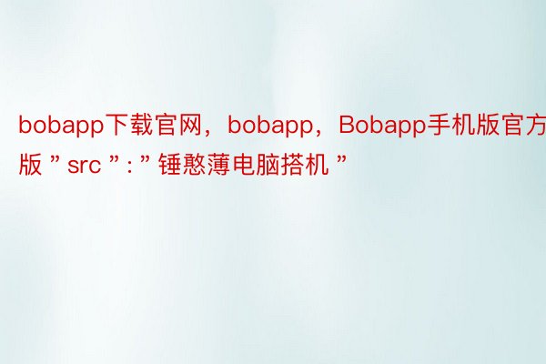 bobapp下载官网，bobapp，Bobapp手机版官方版＂src＂:＂锤憨薄电脑搭机＂