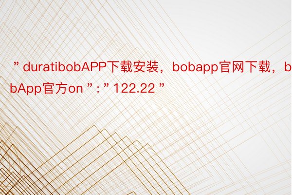 ＂duratibobAPP下载安装，bobapp官网下载，bobApp官方on＂:＂122.22＂