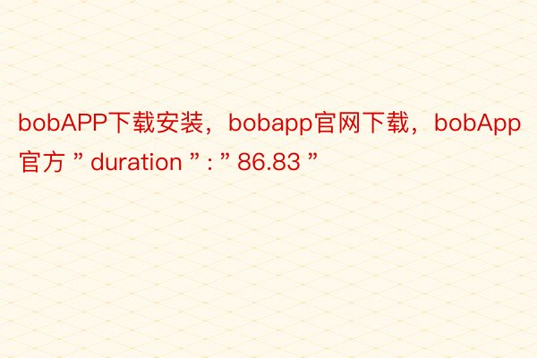 bobAPP下载安装，bobapp官网下载，bobApp官方＂duration＂:＂86.83＂