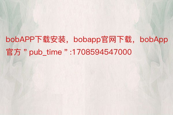 bobAPP下载安装，bobapp官网下载，bobApp官方＂pub_time＂:1708594547000