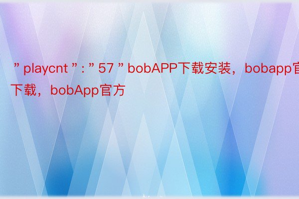 ＂playcnt＂:＂57＂bobAPP下载安装，bobapp官网下载，bobApp官方