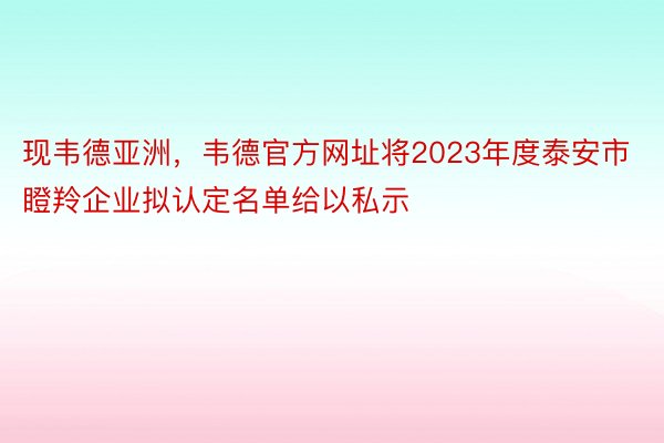 现韦德亚洲，韦德官方网址将2023年度泰安市瞪羚企业拟认定名单给以私示