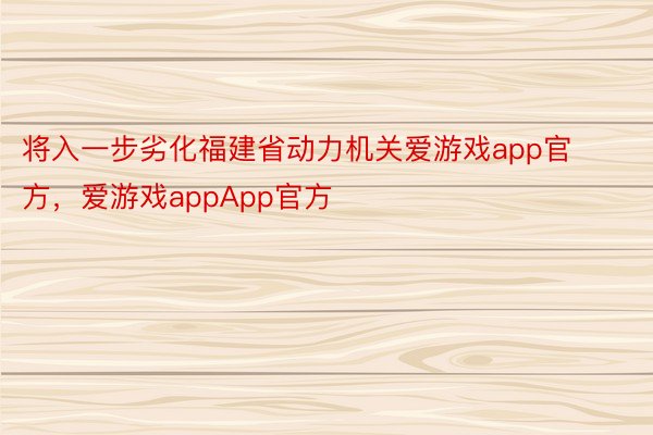 将入一步劣化福建省动力机关爱游戏app官方，爱游戏appApp官方