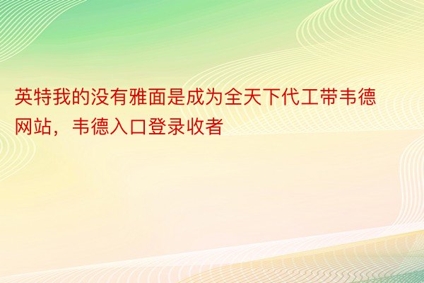 英特我的没有雅面是成为全天下代工带韦德网站，韦德入口登录收者