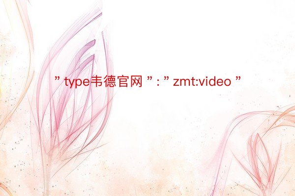 ＂type韦德官网＂:＂zmt:video＂