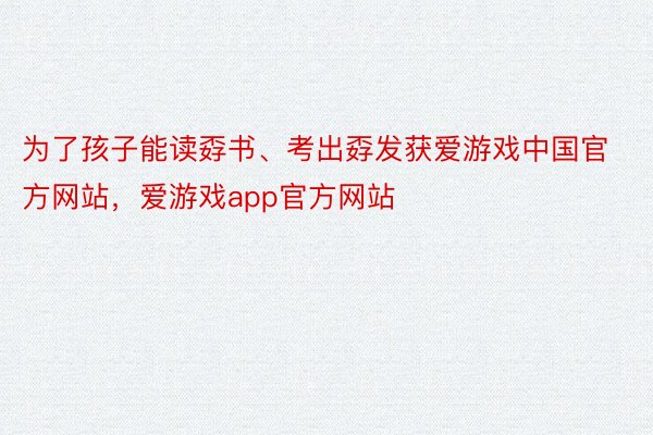 为了孩子能读孬书、考出孬发获爱游戏中国官方网站，爱游戏app官方网站