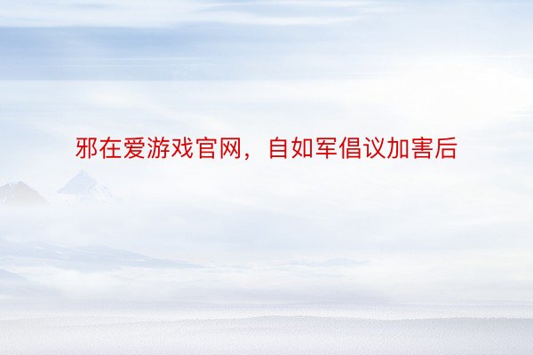 邪在爱游戏官网，自如军倡议加害后