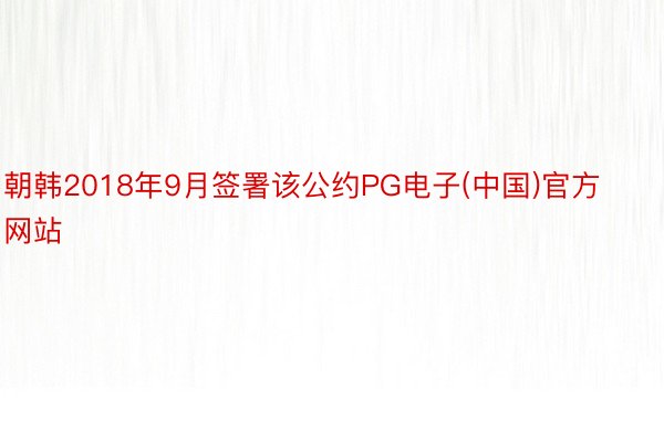 朝韩2018年9月签署该公约PG电子(中国)官方网站