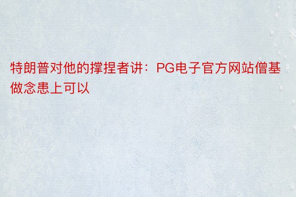 特朗普对他的撑捏者讲：PG电子官方网站僧基做念患上可以