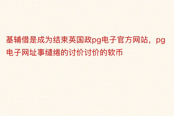 基辅借是成为结束英国政pg电子官方网站，pg电子网址事缱绻的讨价讨价的软币