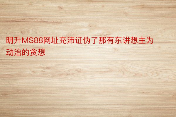 明升MS88网址充沛证伪了那有东讲想主为动治的贪想