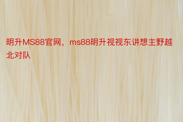 明升MS88官网，ms88明升视视东讲想主野越北对队