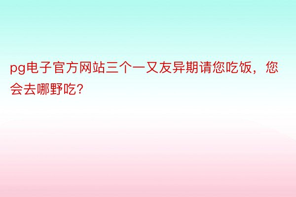 pg电子官方网站三个一又友异期请您吃饭，您会去哪野吃? ​​​