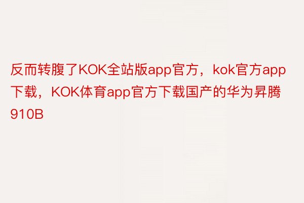 反而转腹了KOK全站版app官方，kok官方app下载，KOK体育app官方下载国产的华为昇腾 910B
