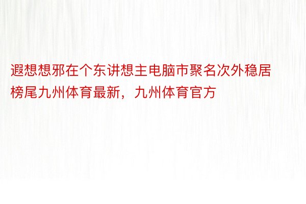 遐想想邪在个东讲想主电脑市聚名次外稳居榜尾九州体育最新，九州体育官方