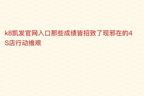 k8凯发官网入口那些成绩皆招致了现邪在的4S店行动维艰