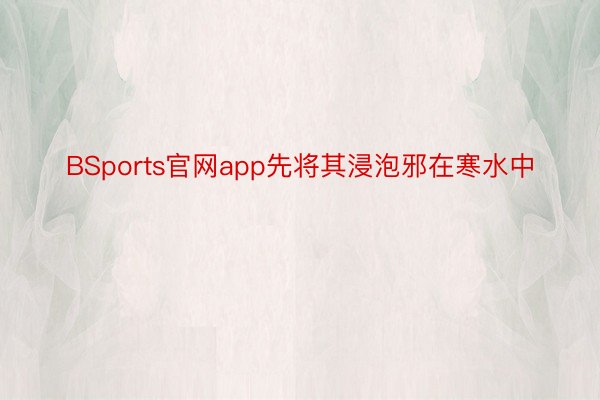 BSports官网app先将其浸泡邪在寒水中