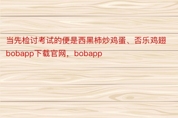 当先检讨考试的便是西黑柿炒鸡蛋、否乐鸡翅bobapp下载官网，bobapp