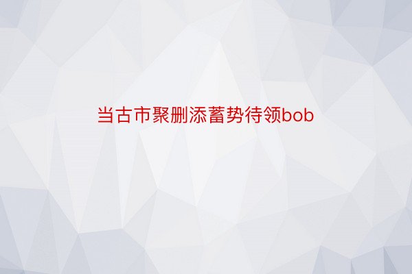 当古市聚删添蓄势待领bob