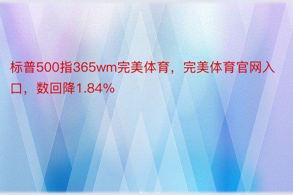 标普500指365wm完美体育，完美体育官网入口，数回降1.84%