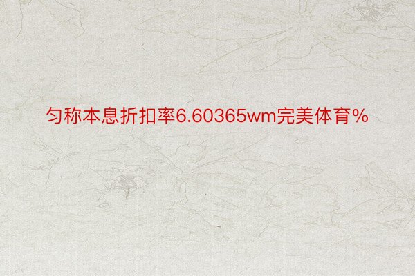 匀称本息折扣率6.60365wm完美体育%