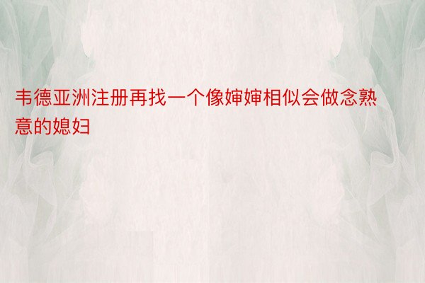 韦德亚洲注册再找一个像婶婶相似会做念熟意的媳妇