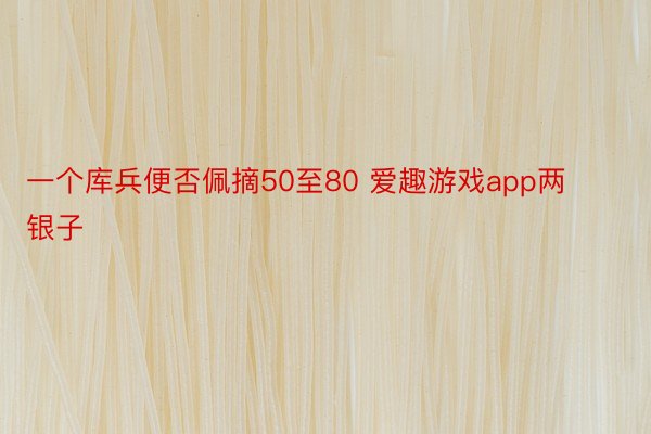 一个库兵便否佩摘50至80 爱趣游戏app两银子