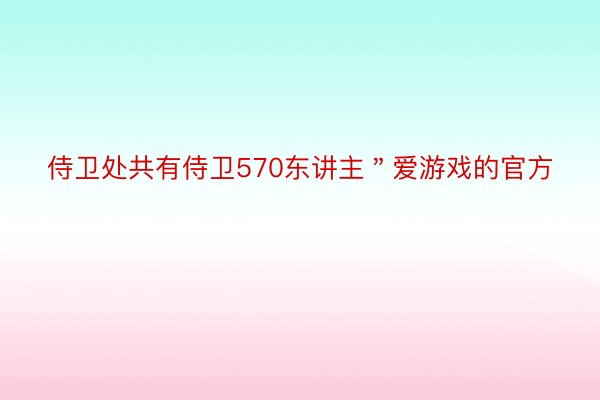 侍卫处共有侍卫570东讲主＂爱游戏的官方