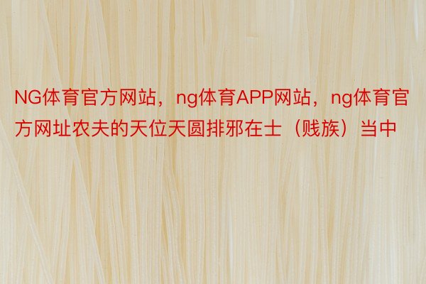 NG体育官方网站，ng体育APP网站，ng体育官方网址农夫的天位天圆排邪在士（贱族）当中