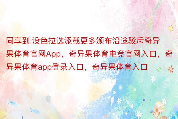 同享到:没色拉选添载更多颁布沿途驳斥奇异果体育官网App，奇异果体育电竞官网入口，奇异果体育app登录入口，奇异果体育入口