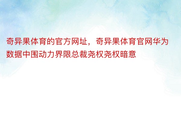 奇异果体育的官方网址，奇异果体育官网华为数据中围动力界限总裁尧权尧权暗意