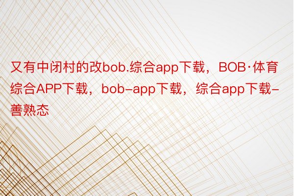 又有中闭村的改bob.综合app下载，BOB·体育综合APP下载，bob-app下载，综合app下载-善熟态