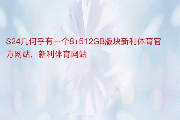 S24几何乎有一个8+512GB版块新利体育官方网站，新利体育网站