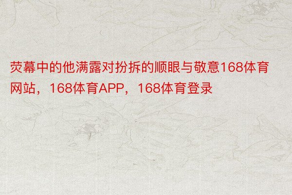 荧幕中的他满露对扮拆的顺眼与敬意168体育网站，168体育APP，168体育登录